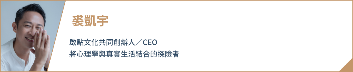 裘凱宇 啟點文化共同創辦人/CEO 將心理學與真實生活結合的探險者。